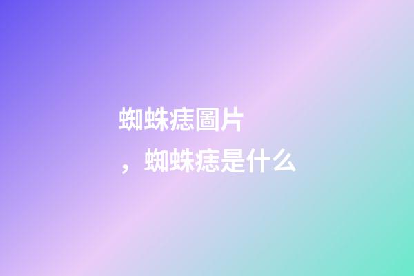 蜘蛛痣圖片，蜘蛛痣是什么